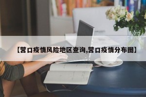 【营口疫情风险地区查询,营口疫情分布图】