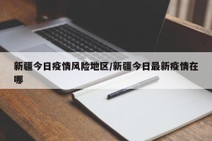 新疆今日疫情风险地区/新疆今日最新疫情在哪