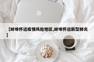 【蚌埠怀远疫情风险地区,蚌埠怀远新型肺炎】