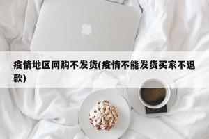 疫情地区网购不发货(疫情不能发货买家不退款)