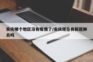安庆哪个地区没有疫情了/安庆现在有新冠肺炎吗