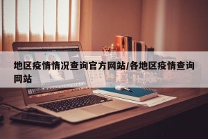 地区疫情情况查询官方网站/各地区疫情查询网站