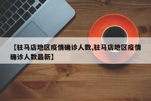 【驻马店地区疫情确诊人数,驻马店地区疫情确诊人数最新】