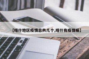 【喀什地区疫情总共几个,喀什有疫情嘛】