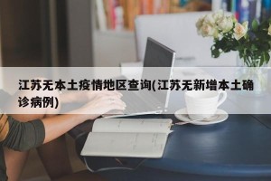 江苏无本土疫情地区查询(江苏无新增本土确诊病例)